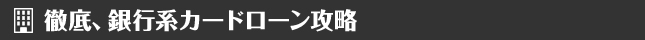 徹底、銀行系カードローン攻略